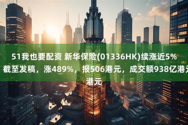 51我也要配资 新华保险(01336HK)续涨近5%，截至发稿，涨489%，报506港元，成交额938亿港元