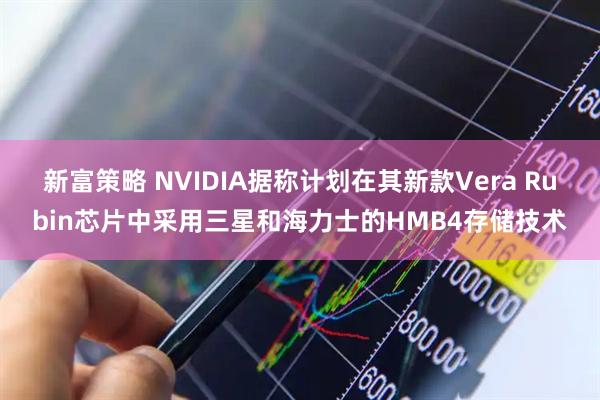 新富策略 NVIDIA据称计划在其新款Vera Rubin芯片中采用三星和海力士的HMB4存储技术