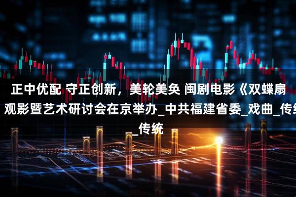 正中优配 守正创新，美轮美奂 闽剧电影《双蝶扇》观影暨艺术研讨会在京举办_中共福建省委_戏曲_传统