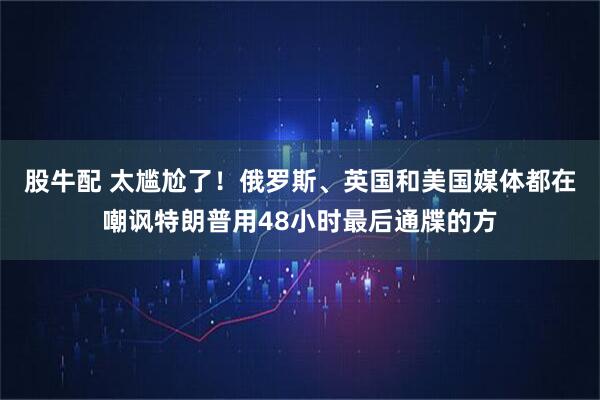 股牛配 太尴尬了！俄罗斯、英国和美国媒体都在嘲讽特朗普用48小时最后通牒的方