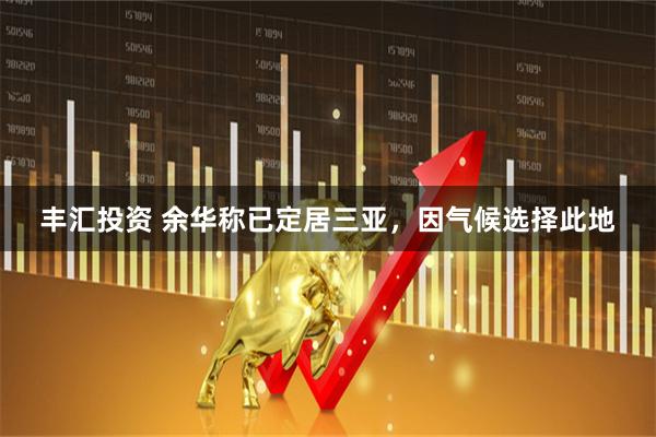 丰汇投资 余华称已定居三亚，因气候选择此地