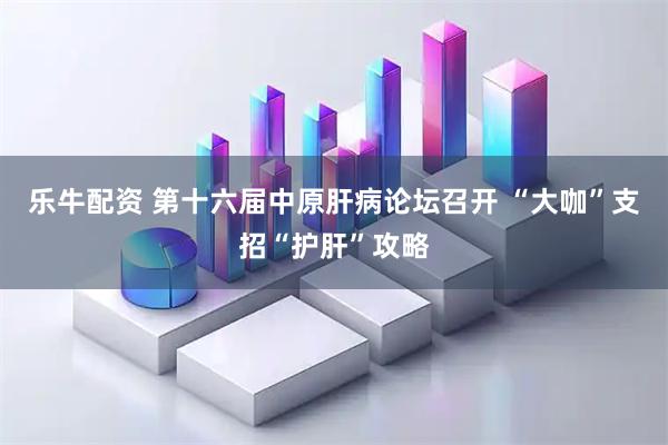 乐牛配资 第十六届中原肝病论坛召开 “大咖”支招“护肝”攻略