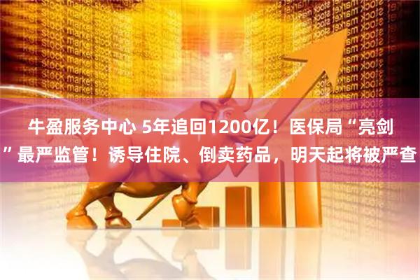 牛盈服务中心 5年追回1200亿！医保局“亮剑”最严监管！诱导住院、倒卖药品，明天起将被严查