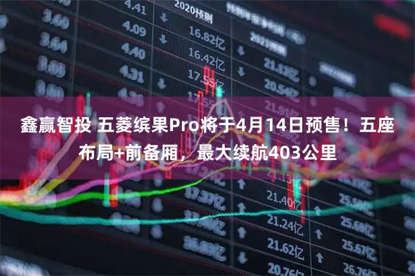 鑫赢智投 五菱缤果Pro将于4月14日预售！五座布局+前备厢，最大续航403公里