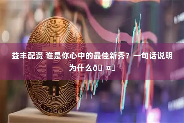 益丰配资 谁是你心中的最佳新秀？一句话说明为什么🤔