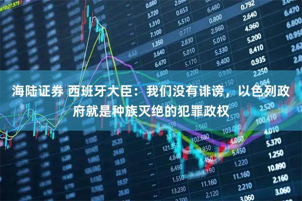 海陆证券 西班牙大臣：我们没有诽谤，以色列政府就是种族灭绝的犯罪政权