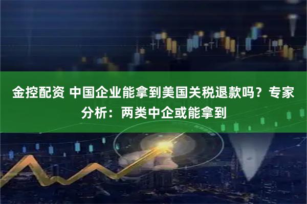 金控配资 中国企业能拿到美国关税退款吗？专家分析：两类中企或能拿到