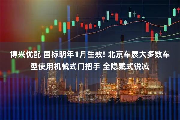 博兴优配 国标明年1月生效! 北京车展大多数车型使用机械式门把手 全隐藏式锐减
