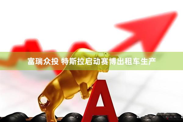 富瑞众投 特斯拉启动赛博出租车生产
