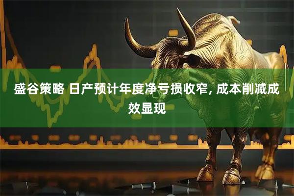 盛谷策略 日产预计年度净亏损收窄, 成本削减成效显现