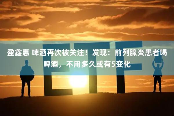 盈鑫惠 啤酒再次被关注！发现：前列腺炎患者喝啤酒，不用多久或有5变化