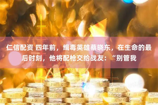仁信配资 四年前，缉毒英雄蔡晓东，在生命的最后时刻，他将配枪交给战友：“别管我
