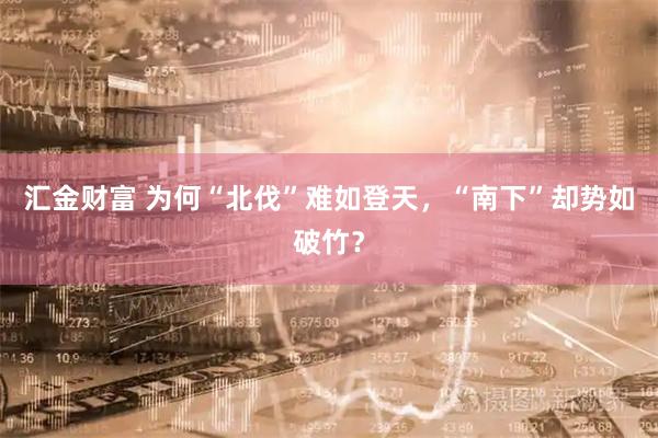 汇金财富 为何“北伐”难如登天，“南下”却势如破竹？