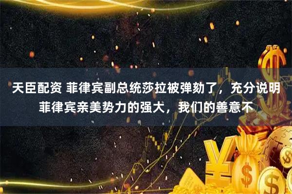 天臣配资 菲律宾副总统莎拉被弹劾了，充分说明菲律宾亲美势力的强大，我们的善意不