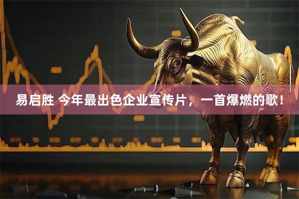 易启胜 今年最出色企业宣传片，一首爆燃的歌！