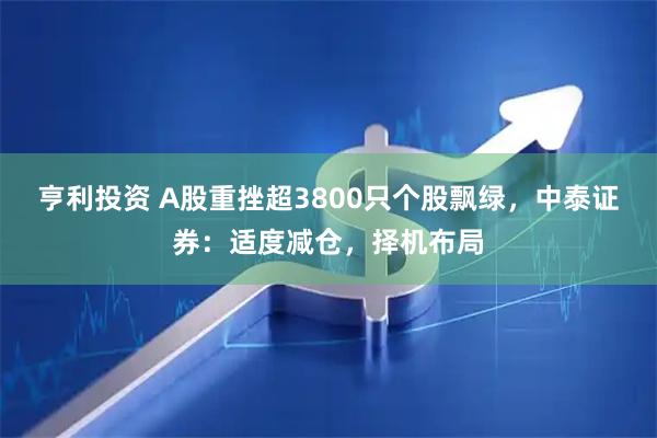 亨利投资 A股重挫超3800只个股飘绿，中泰证券：适度减仓，择机布局