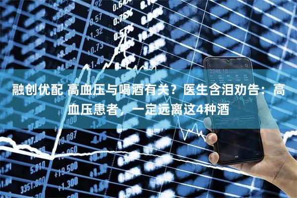 融创优配 高血压与喝酒有关？医生含泪劝告：高血压患者，一定远离这4种酒