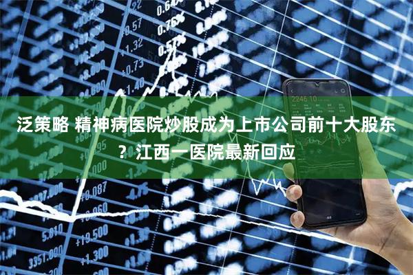 泛策略 精神病医院炒股成为上市公司前十大股东？江西一医院最新回应
