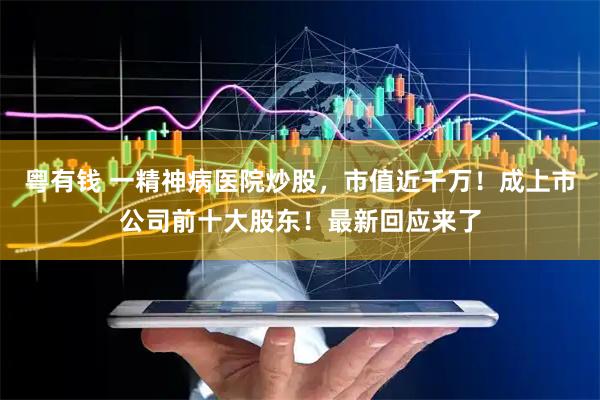 粤有钱 一精神病医院炒股，市值近千万！成上市公司前十大股东！最新回应来了