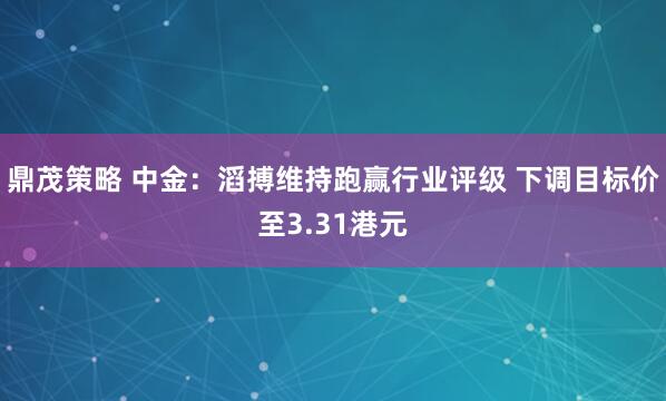 鼎茂策略 中金：滔搏维持跑赢行业评级 下调目标价至3.31港元