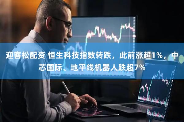 迎客松配资 恒生科技指数转跌，此前涨超1%，中芯国际、地平线机器人跌超7%