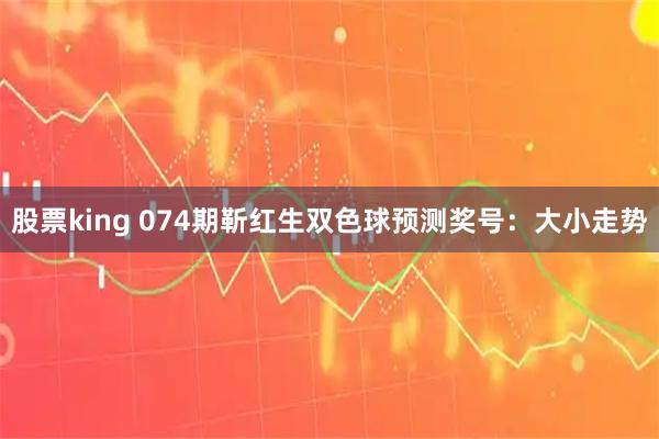 股票king 074期靳红生双色球预测奖号：大小走势