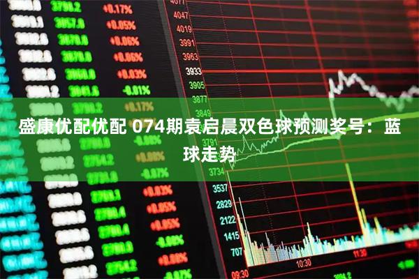 盛康优配优配 074期袁启晨双色球预测奖号：蓝球走势