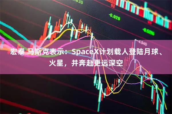 宏泰 马斯克表示：SpaceX计划载人登陆月球、火星，并奔赴更远深空