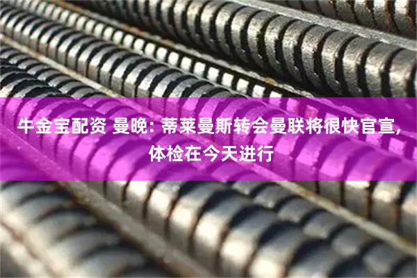 牛金宝配资 曼晚: 蒂莱曼斯转会曼联将很快官宣, 体检在今天进行