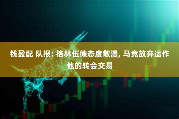钱盈配 队报: 格林伍德态度散漫, 马竞放弃运作他的转会交易