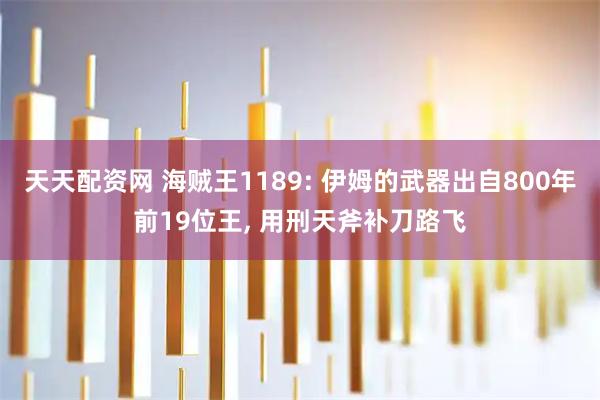 天天配资网 海贼王1189: 伊姆的武器出自800年前19位王, 用刑天斧补刀路飞