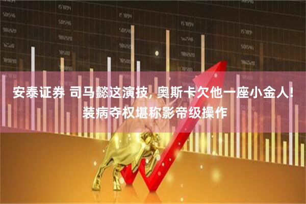 安泰证券 司马懿这演技, 奥斯卡欠他一座小金人! 装病夺权堪称影帝级操作