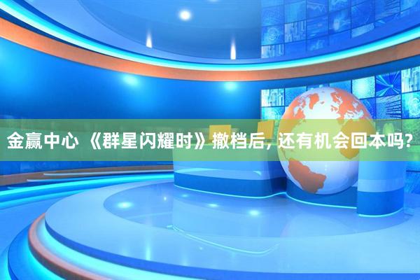 金赢中心 《群星闪耀时》撤档后, 还有机会回本吗?