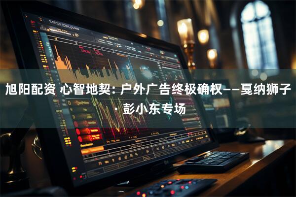 旭阳配资 心智地契: 户外广告终极确权——戛纳狮子 · 彭小东专场