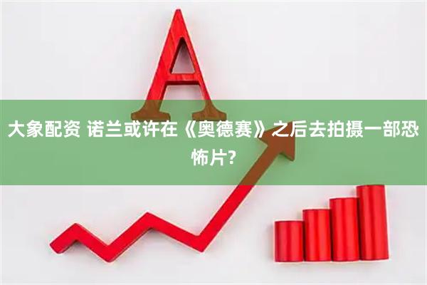 大象配资 诺兰或许在《奥德赛》之后去拍摄一部恐怖片?