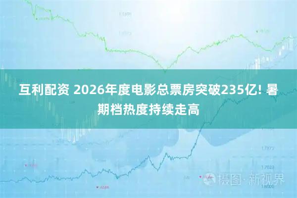 互利配资 2026年度电影总票房突破235亿! 暑期档热度持续走高