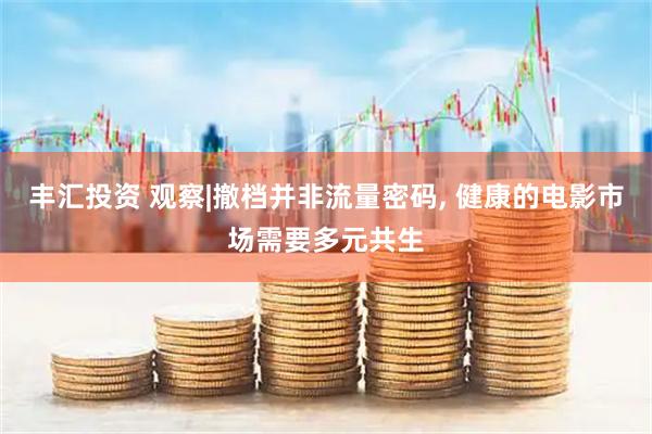 丰汇投资 观察|撤档并非流量密码, 健康的电影市场需要多元共生