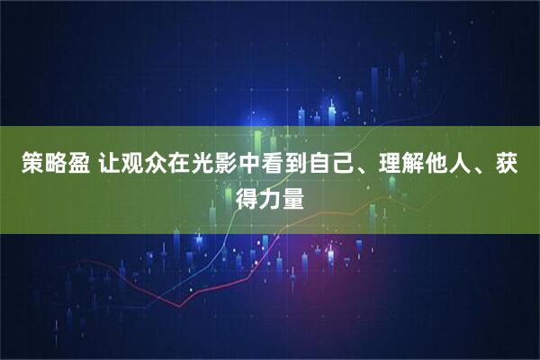 策略盈 让观众在光影中看到自己、理解他人、获得力量