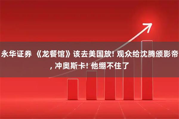 永华证券 《龙餐馆》该去美国放! 观众给沈腾颁影帝, 冲奥斯卡! 他绷不住了