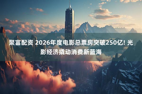 聚富配资 2026年度电影总票房突破250亿! 光影经济撬动消费新蓝海