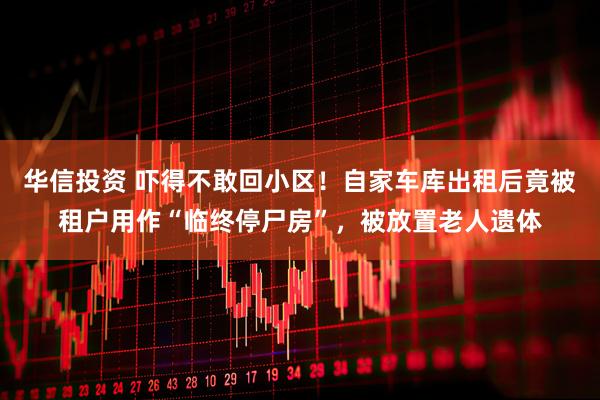 华信投资 吓得不敢回小区！自家车库出租后竟被租户用作“临终停尸房”，被放置老人遗体