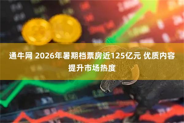 通牛网 2026年暑期档票房近125亿元 优质内容提升市场热度