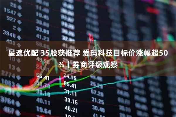 星速优配 35股获推荐 爱玛科技目标价涨幅超50%丨券商评级观察