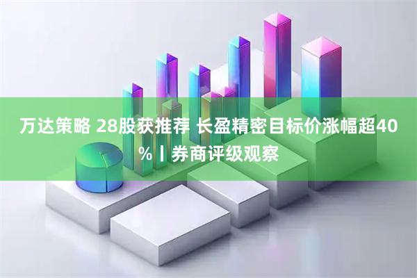 万达策略 28股获推荐 长盈精密目标价涨幅超40%丨券商评级观察