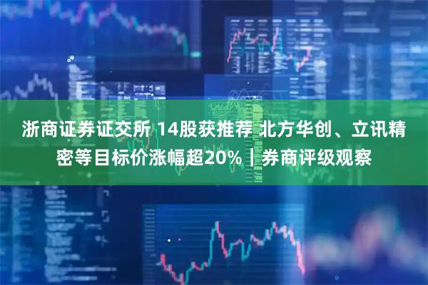 浙商证券证交所 14股获推荐 北方华创、立讯精密等目标价涨幅超20%｜券商评级观察